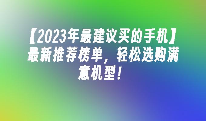 【2023年最建议买的手机】最新推荐榜单，轻松选购满意机型！