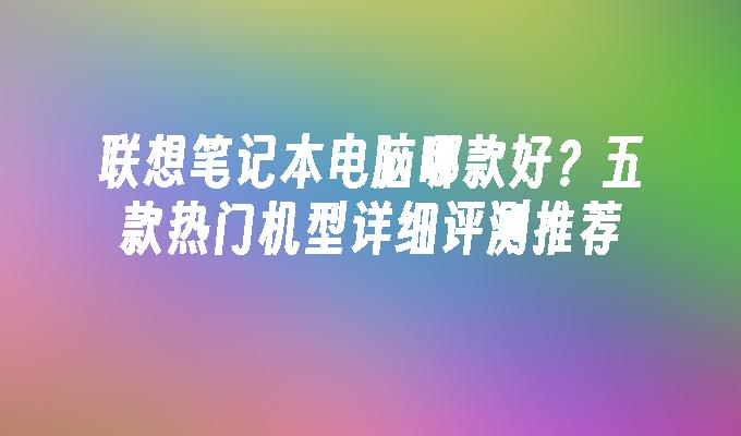 联想笔记本电脑哪款好？五款热门机型详细评测推荐