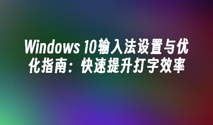 Windows 10输入法设置与优化指南：快速提升打字效率