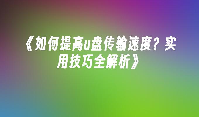 《如何提高u盘传输速度？实用技巧全解析》