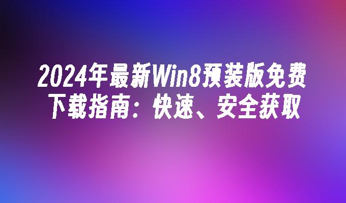 2024年最新Win8预装版免费下载指南：快速、安全获取