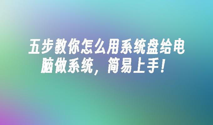 五步教你怎么用系统盘给电脑做系统，简易上手！