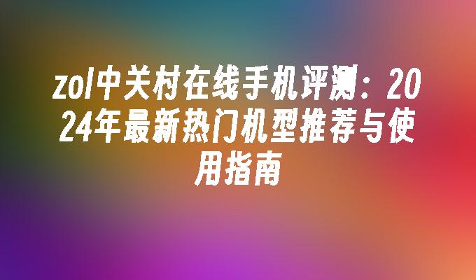 zol中关村在线手机评测：2024年最新热门机型推荐与使用指南