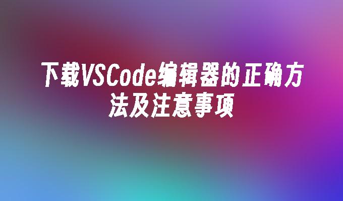 下载VSCode编辑器的正确方法及注意事项