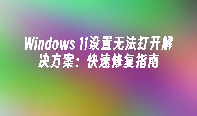 Windows 11设置无法打开解决方案：快速修复指南