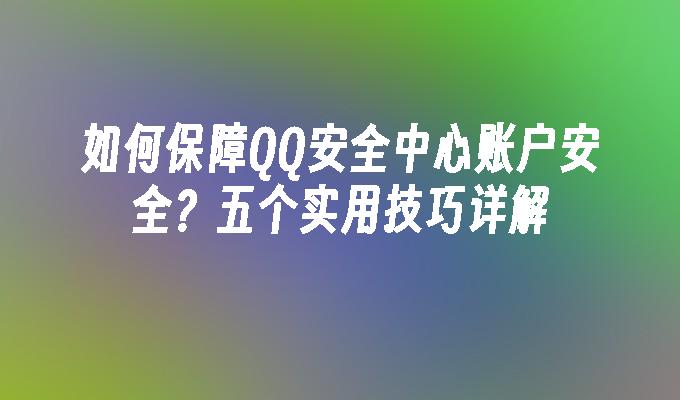 如何保障QQ安全中心账户安全？五个实用技巧详解