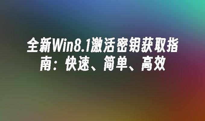 全新Win8.1激活密钥获取指南：快速、简单、高效