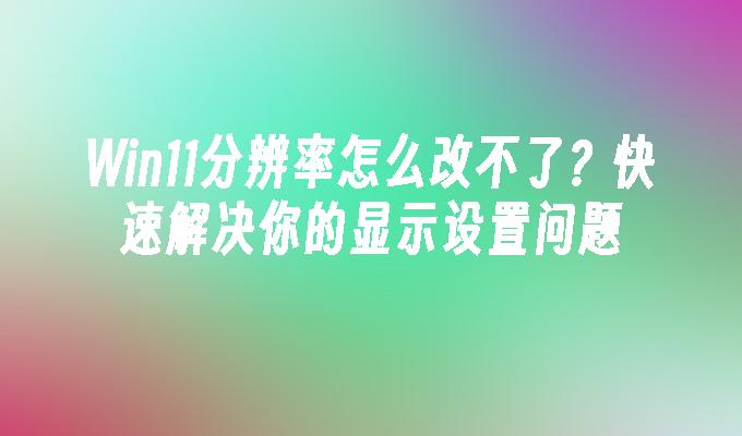 Win11分辨率怎么改不了？快速解决你的显示设置问题