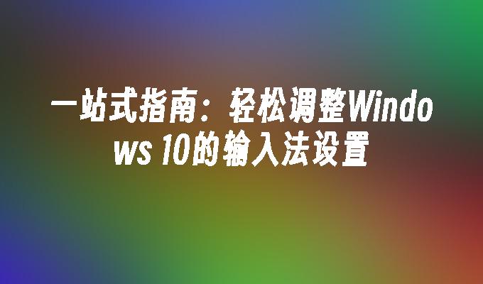 一站式指南：轻松调整Windows 10的输入法设置