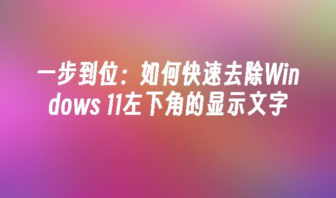 一步到位：如何快速去除Windows 11左下角的显示文字