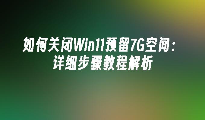 如何关闭Win11预留7G空间：详细步骤教程解析