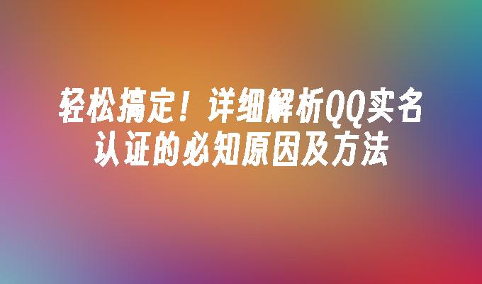 轻松搞定！详细解析QQ实名认证的必知原因及方法