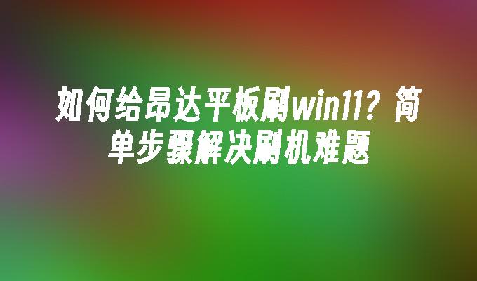 如何给昂达平板刷win11？简单步骤解决刷机难题