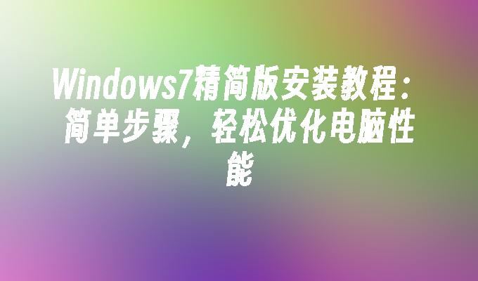 Windows7精简版安装教程：简单步骤，轻松优化电脑性能