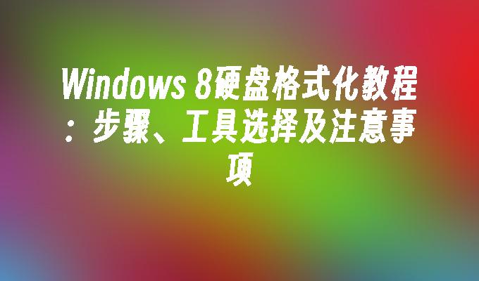 Windows 8硬盘格式化教程：步骤、工具选择及注意事项