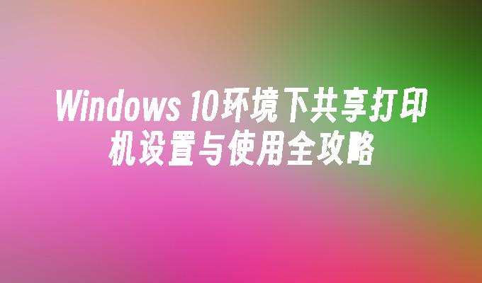 Windows 10环境下共享打印机设置与使用全攻略