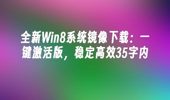 全新Win8系统镜像下载：一键激活版，稳定高效35字内