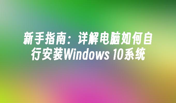 新手指南：详解电脑如何自行安装Windows 10系统