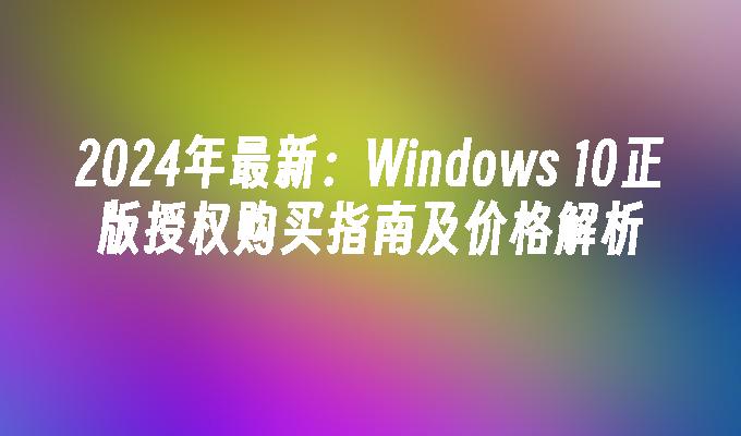 2024年最新：Windows 10正版授权购买指南及价格解析