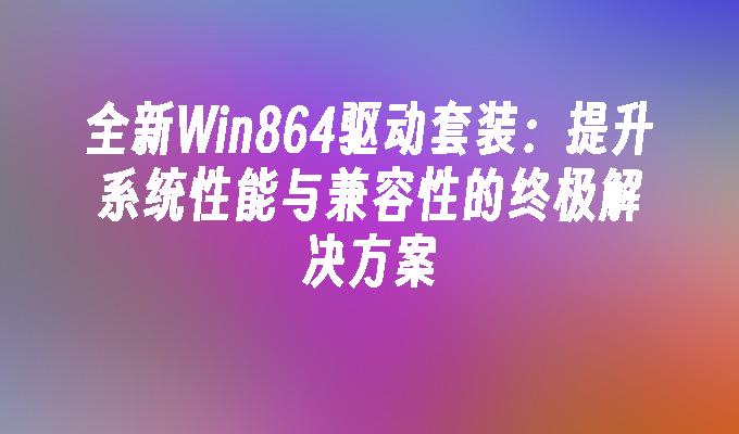 全新Win864驱动套装：提升系统性能与兼容性的终极解决方案