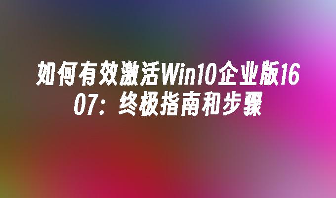 如何有效激活Win10企业版1607：终极指南和步骤