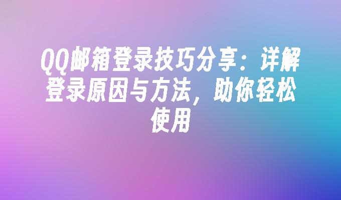 QQ邮箱登录技巧分享：详解登录原因与方法，助你轻松使用