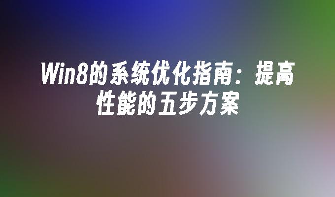 Win8的系统优化指南：提高性能的五步方案