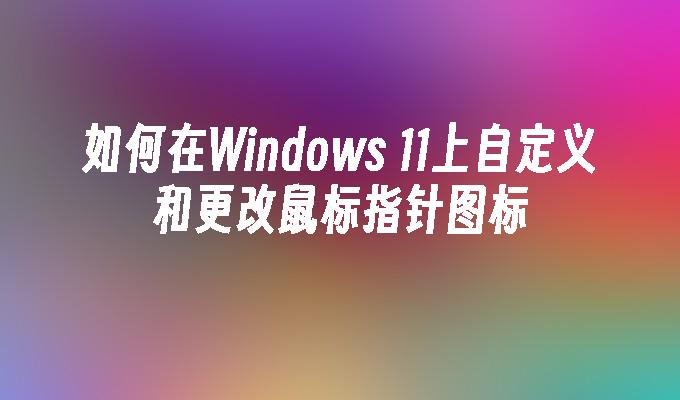 如何在Windows 11上自定义和更改鼠标指针图标