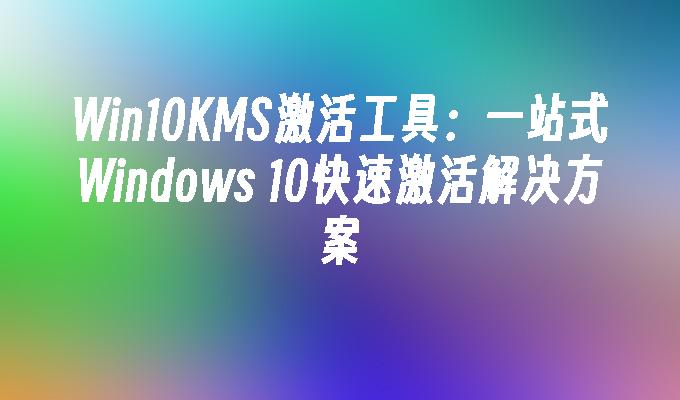 Win10KMS激活工具：一站式Windows 10快速激活解决方案