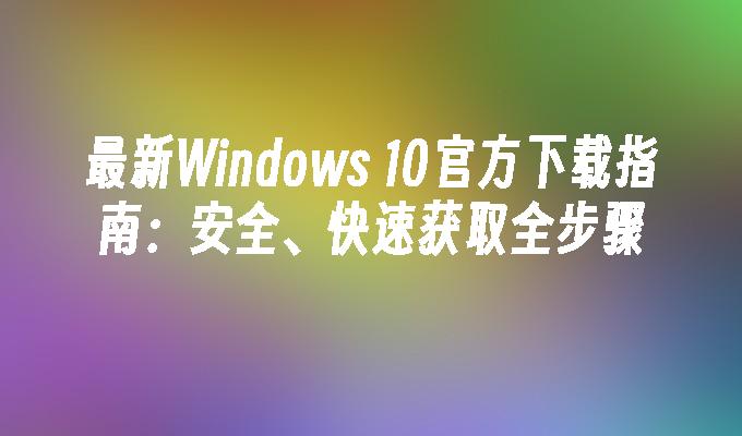 最新Windows 10官方下载指南：安全、快速获取全步骤