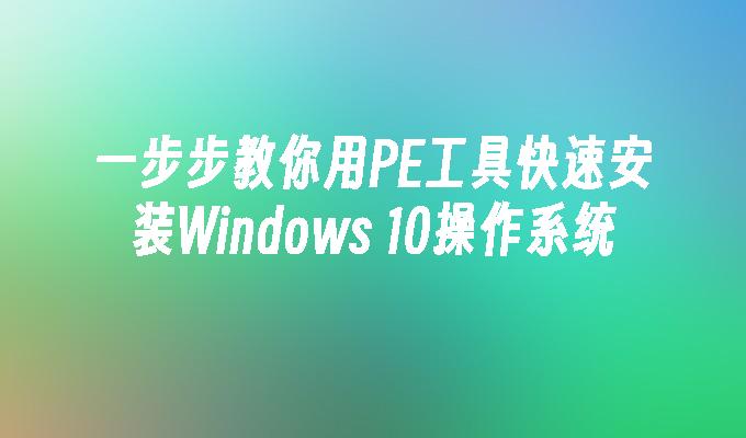 一步步教你用PE工具快速安装Windows 10操作系统