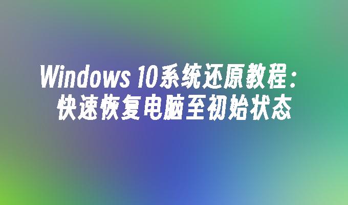 Windows 10系统还原教程：快速恢复电脑至初始状态