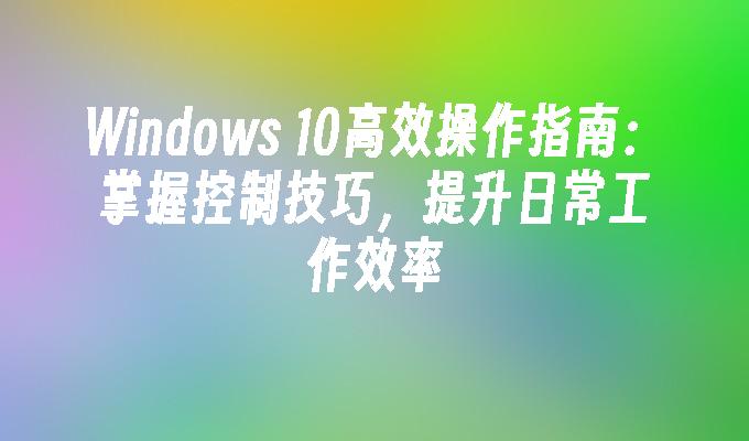 Windows 10高效操作指南：掌握控制技巧，提升日常工作效率