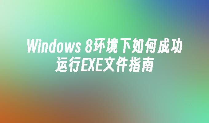 Windows 8环境下如何成功运行EXE文件指南