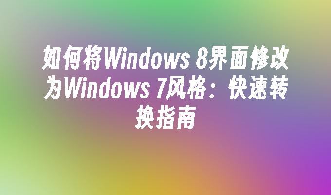 如何将Windows 8界面修改为Windows 7风格：快速转换指南