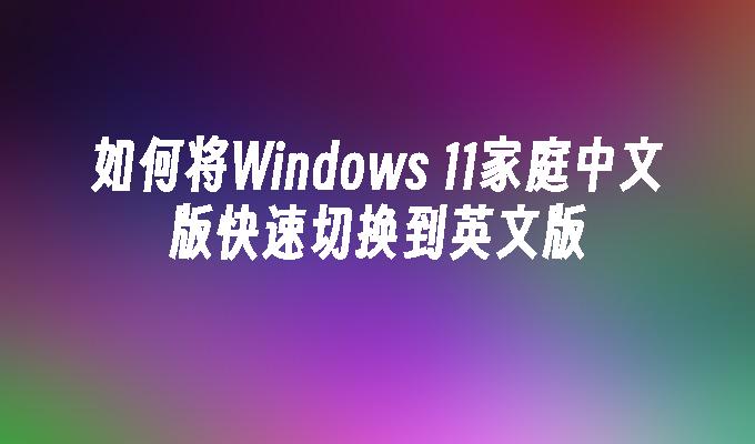 如何将Windows 11家庭中文版快速切换到英文版