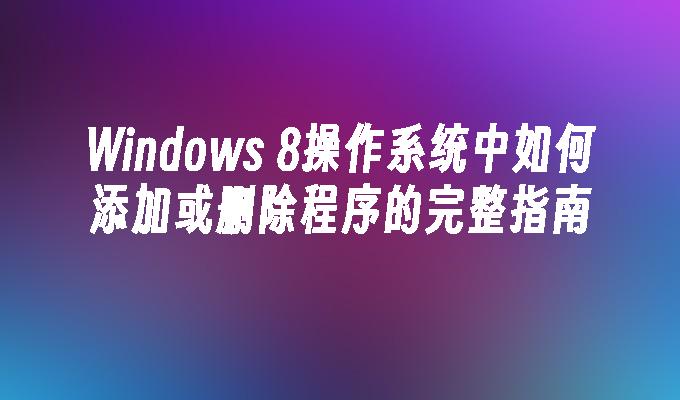 Windows 8操作系统中如何添加或删除程序的完整指南