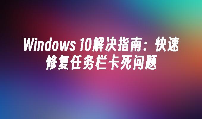 Windows 10解决指南：快速修复任务栏卡死问题