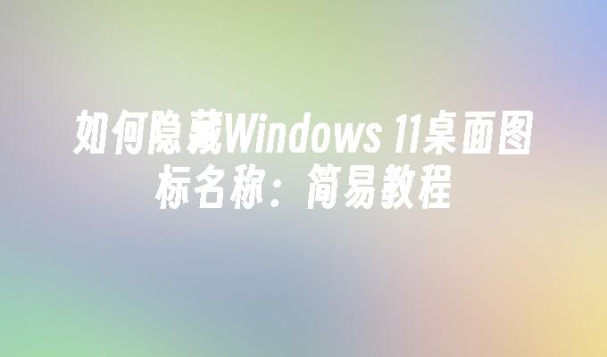 如何隐藏Windows 11桌面图标名称：简易教程