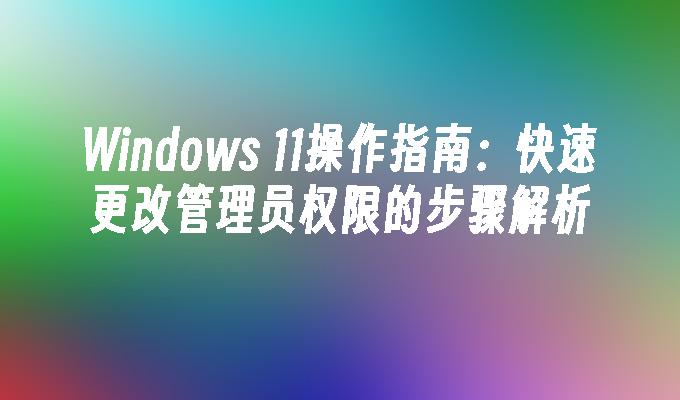 Windows 11操作指南：快速更改管理员权限的步骤解析