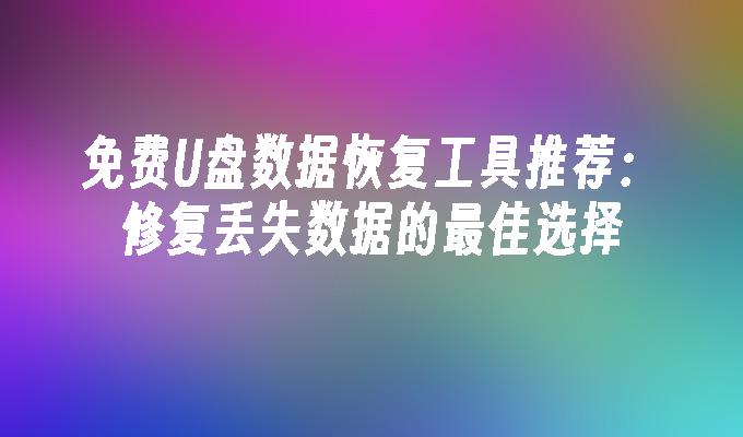 免费U盘数据恢复工具推荐：修复丢失数据的最佳选择