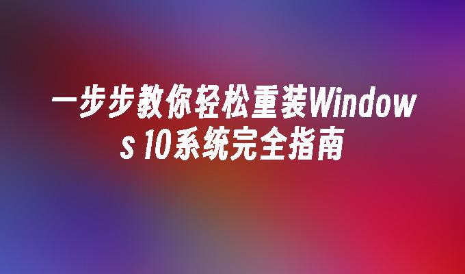 一步步教你轻松重装Windows 10系统完全指南