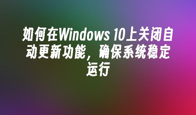 如何在Windows 10上关闭自动更新功能，确保系统稳定运行