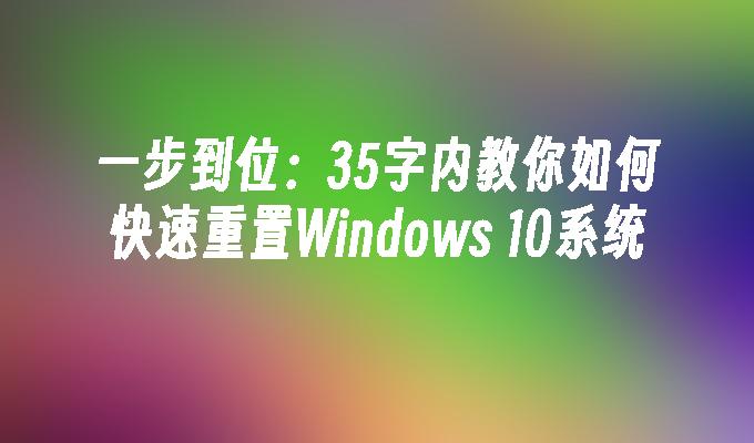 一步到位：35字内教你如何快速重置Windows 10系统