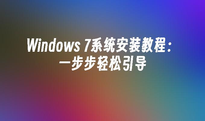 Windows 7系统安装教程：一步步轻松引导