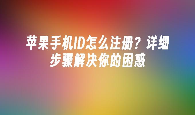 苹果手机ID怎么注册？详细步骤解决你的困惑