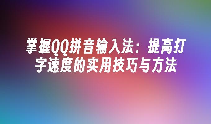 掌握QQ拼音输入法：提高打字速度的实用技巧与方法