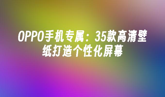 OPPO手机专属：35款高清壁纸打造个性化屏幕