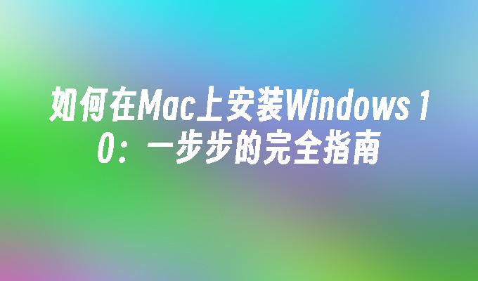 如何在Mac上安装Windows 10：一步步的完全指南