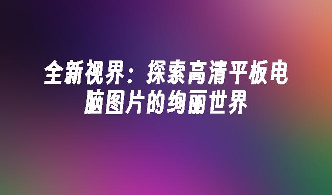 全新视界：探索高清平板电脑图片的绚丽世界